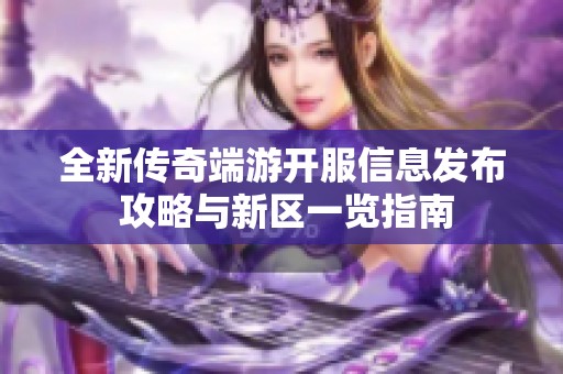 全新传奇端游开服信息发布 攻略与新区一览指南