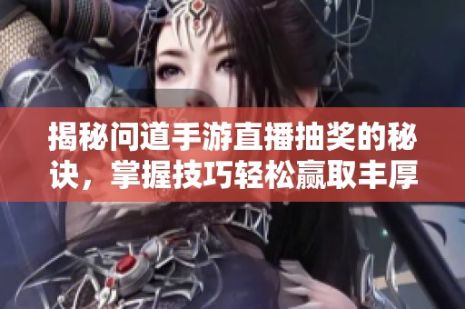 揭秘问道手游直播抽奖的秘诀，掌握技巧轻松赢取丰厚奖励