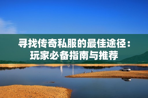 寻找传奇私服的最佳途径：玩家必备指南与推荐