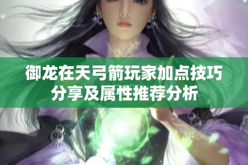 御龙在天弓箭玩家加点技巧分享及属性推荐分析