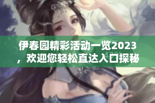 伊春园精彩活动一览2023，欢迎您轻松直达入口探秘