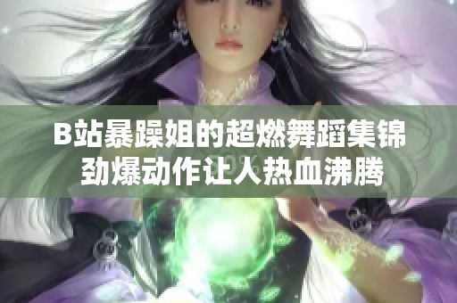 B站暴躁姐的超燃舞蹈集锦 劲爆动作让人热血沸腾