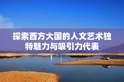 探索西方大国的人文艺术独特魅力与吸引力代表