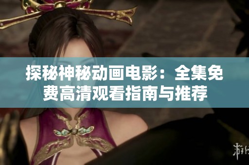 探秘神秘动画电影：全集免费高清观看指南与推荐