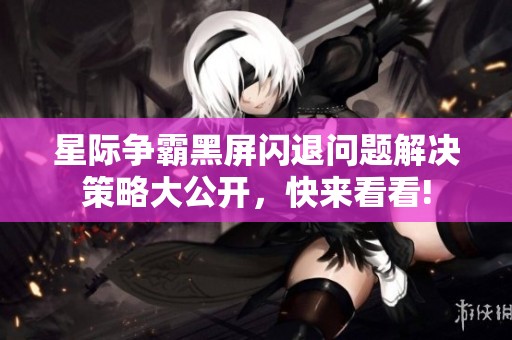 星际争霸黑屏闪退问题解决策略大公开，快来看看!