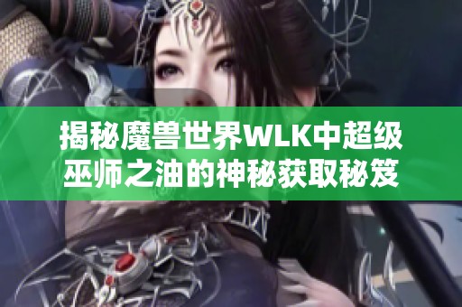 揭秘魔兽世界WLK中超级巫师之油的神秘获取秘笈