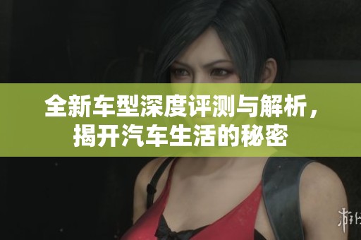 全新车型深度评测与解析，揭开汽车生活的秘密