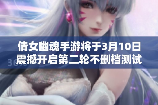 倩女幽魂手游将于3月10日震撼开启第二轮不删档测试，玩家翘首以盼
