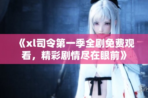 《xl司令第一季全剧免费观看，精彩剧情尽在眼前》