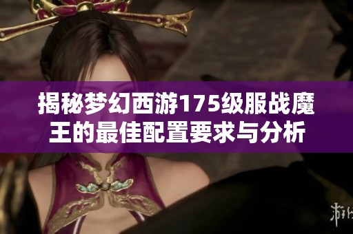 揭秘梦幻西游175级服战魔王的最佳配置要求与分析