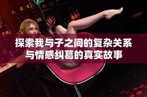 探索我与子之间的复杂关系与情感纠葛的真实故事