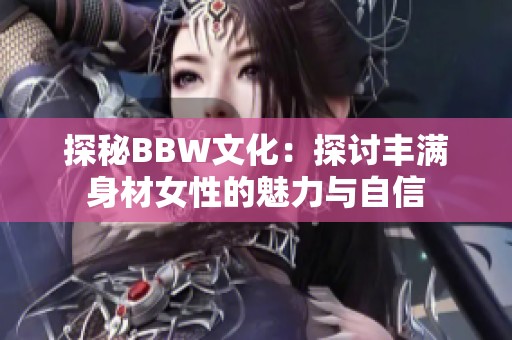 探秘BBW文化：探讨丰满身材女性的魅力与自信