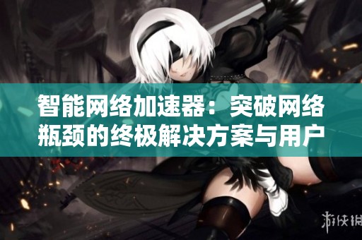 智能网络加速器：突破网络瓶颈的终极解决方案与用户体验探秘