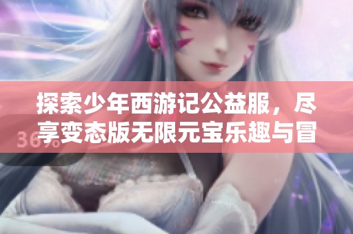 探索少年西游记公益服，尽享变态版无限元宝乐趣与冒险！