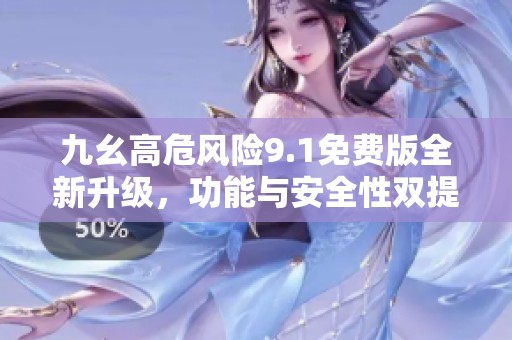 九幺高危风险9.1免费版全新升级，功能与安全性双提升