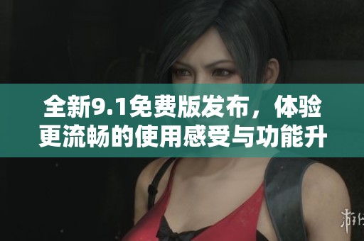 全新9.1免费版发布，体验更流畅的使用感受与功能升级