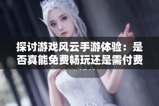 探讨游戏风云手游体验：是否真能免费畅玩还是需付费解锁内容