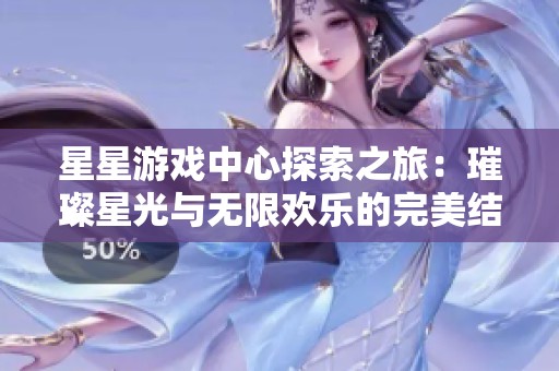星星游戏中心探索之旅：璀璨星光与无限欢乐的完美结合