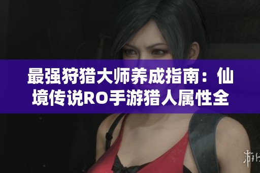 最强狩猎大师养成指南：仙境传说RO手游猎人属性全解析