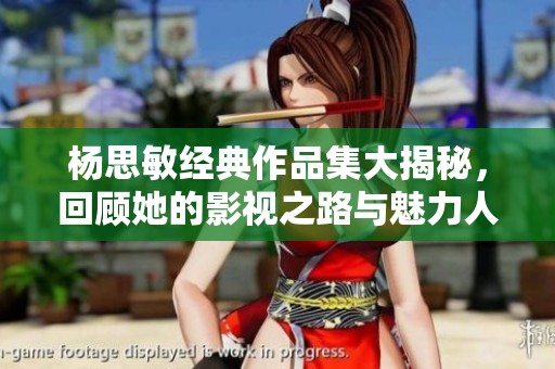杨思敏经典作品集大揭秘，回顾她的影视之路与魅力人生