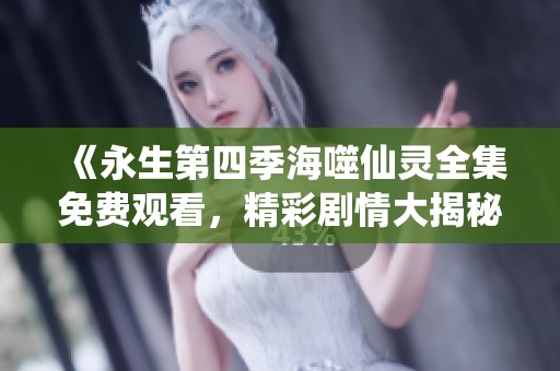 《永生第四季海噬仙灵全集免费观看，精彩剧情大揭秘》