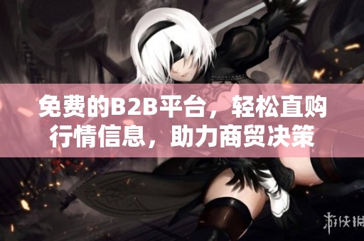 免费的B2B平台，轻松直购行情信息，助力商贸决策