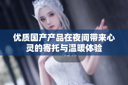 优质国产产品在夜间带来心灵的寄托与温暖体验