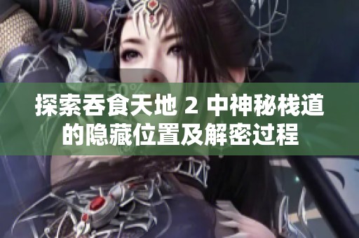 探索吞食天地 2 中神秘栈道的隐藏位置及解密过程