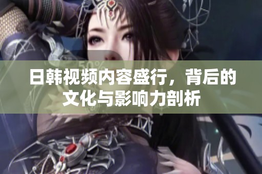 日韩视频内容盛行，背后的文化与影响力剖析