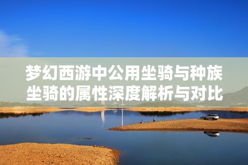 梦幻西游中公用坐骑与种族坐骑的属性深度解析与对比