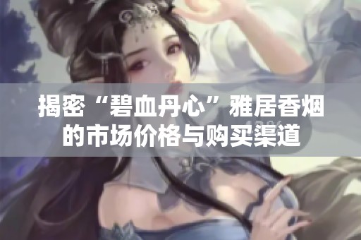 揭密“碧血丹心”雅居香烟的市场价格与购买渠道