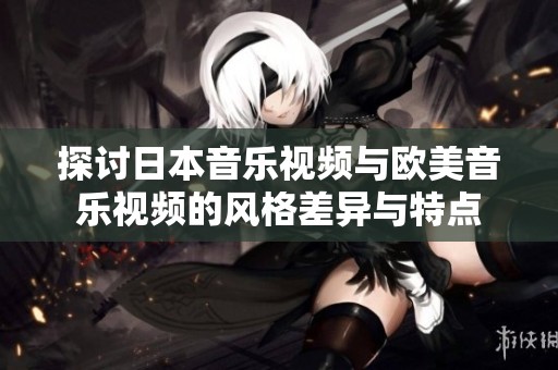 探讨日本音乐视频与欧美音乐视频的风格差异与特点