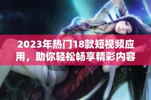 2023年热门18款短视频应用，助你轻松畅享精彩内容