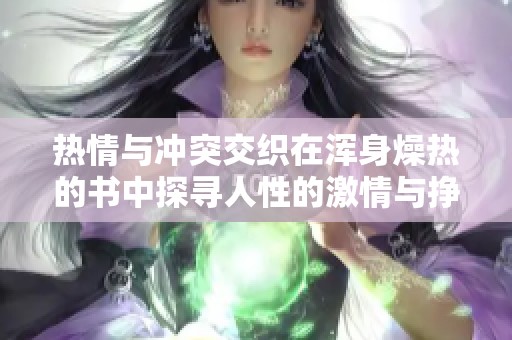 热情与冲突交织在浑身燥热的书中探寻人性的激情与挣扎