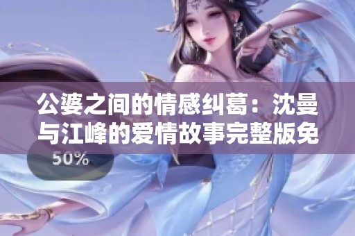 公婆之间的情感纠葛：沈曼与江峰的爱情故事完整版免费阅读