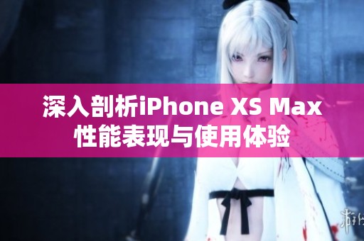 深入剖析iPhone XS Max性能表现与使用体验