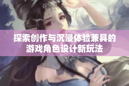 探索创作与沉浸体验兼具的游戏角色设计新玩法