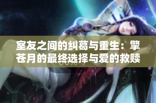 室友之间的纠葛与重生：擎苍月的最终选择与爱的救赎