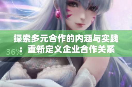 探索多元合作的内涵与实践：重新定义企业合作关系
