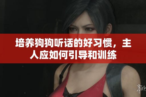 培养狗狗听话的好习惯，主人应如何引导和训练