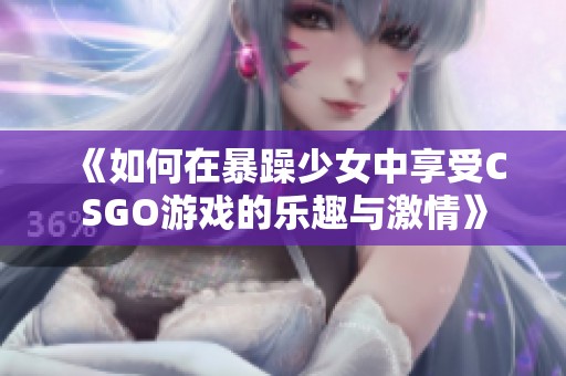 《如何在暴躁少女中享受CSGO游戏的乐趣与激情》