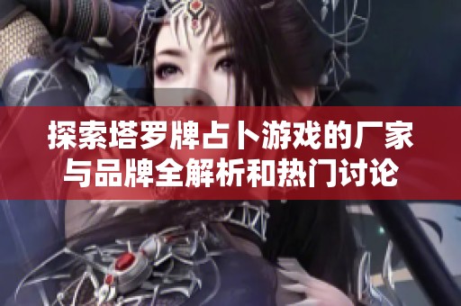 探索塔罗牌占卜游戏的厂家与品牌全解析和热门讨论