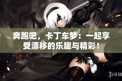 奔跑吧，卡丁车梦：一起享受漂移的乐趣与精彩！