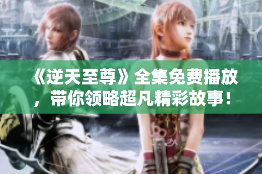 《逆天至尊》全集免费播放，带你领略超凡精彩故事！