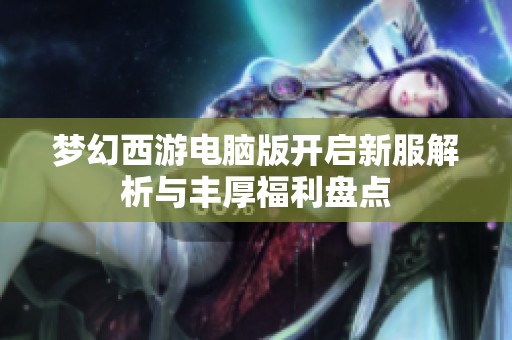 梦幻西游电脑版开启新服解析与丰厚福利盘点