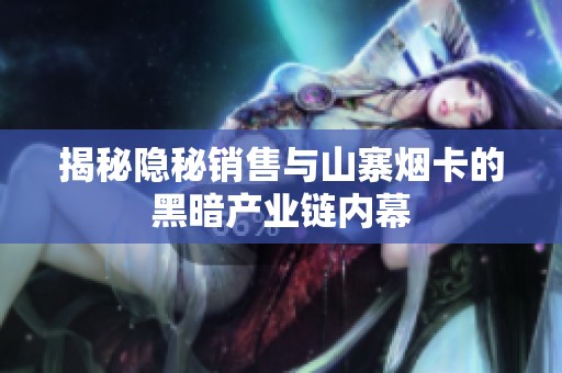 揭秘隐秘销售与山寨烟卡的黑暗产业链内幕