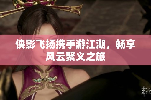 侠影飞扬携手游江湖，畅享风云聚义之旅