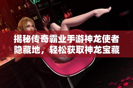 揭秘传奇霸业手游神龙使者隐藏地，轻松获取神龙宝藏技巧