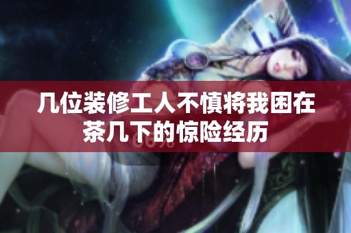 几位装修工人不慎将我困在茶几下的惊险经历