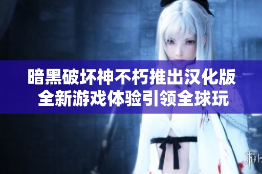 暗黑破坏神不朽推出汉化版 全新游戏体验引领全球玩家欢乐之旅